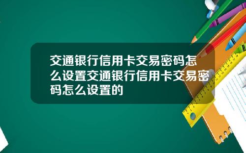 交通银行信用卡交易密码怎么设置交通银行信用卡交易密码怎么设置的
