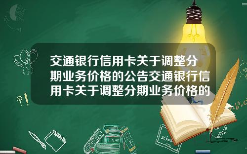 交通银行信用卡关于调整分期业务价格的公告交通银行信用卡关于调整分期业务价格的公告怎么写