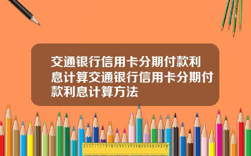 交通银行信用卡分期付款利息计算交通银行信用卡分期付款利息计算方法