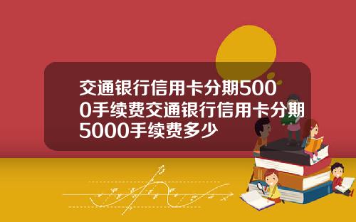 交通银行信用卡分期5000手续费交通银行信用卡分期5000手续费多少
