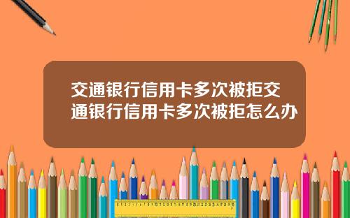 交通银行信用卡多次被拒交通银行信用卡多次被拒怎么办
