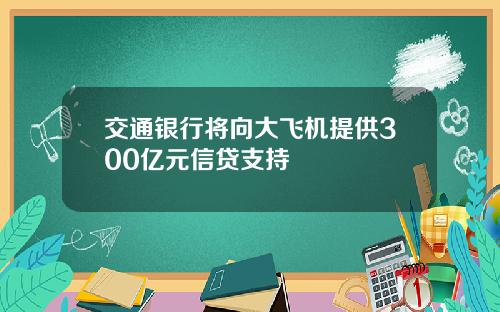 交通银行将向大飞机提供300亿元信贷支持