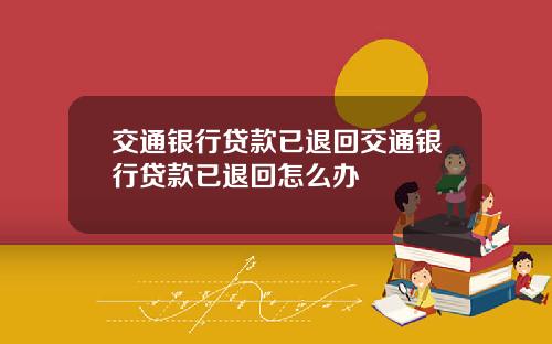 交通银行贷款已退回交通银行贷款已退回怎么办