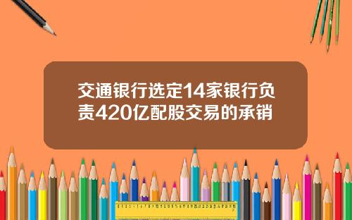 交通银行选定14家银行负责420亿配股交易的承销