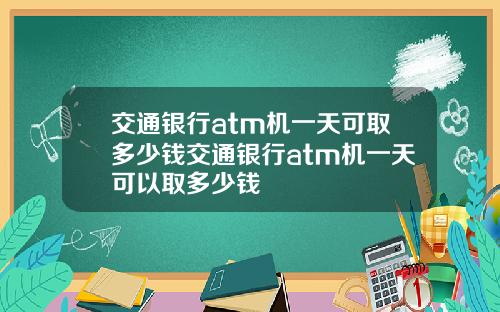 交通银行atm机一天可取多少钱交通银行atm机一天可以取多少钱