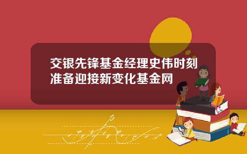 交银先锋基金经理史伟时刻准备迎接新变化基金网