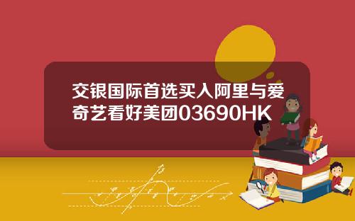 交银国际首选买入阿里与爱奇艺看好美团03690HK