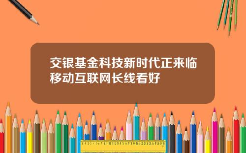 交银基金科技新时代正来临移动互联网长线看好