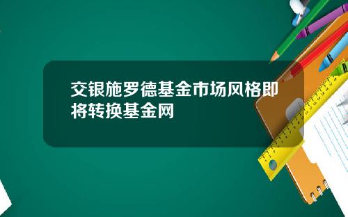 交银施罗德基金市场风格即将转换基金网