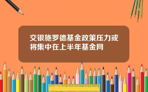 交银施罗德基金政策压力或将集中在上半年基金网