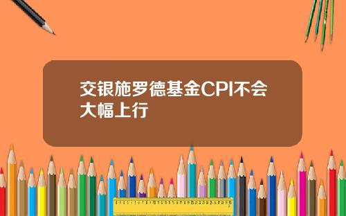 交银施罗德基金CPI不会大幅上行
