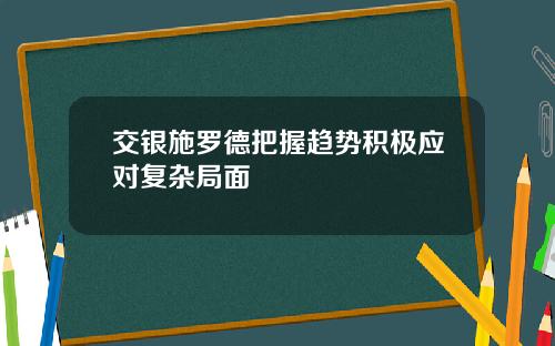交银施罗德把握趋势积极应对复杂局面