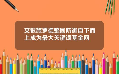 交银施罗德整固防御自下而上成为最大关键词基金网