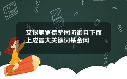 交银施罗德整固防御自下而上成最大关键词基金网