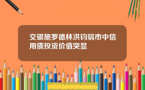 交银施罗德林洪钧弱市中信用债投资价值突显