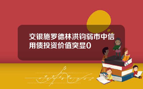 交银施罗德林洪钧弱市中信用债投资价值突显0