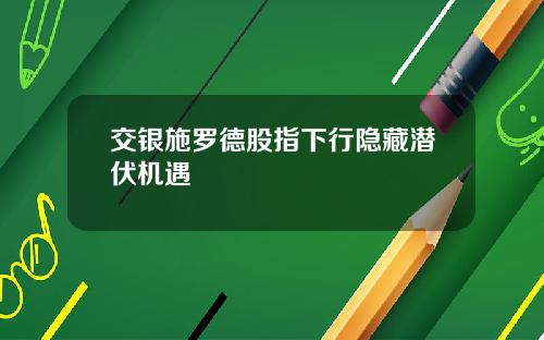 交银施罗德股指下行隐藏潜伏机遇