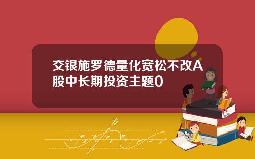 交银施罗德量化宽松不改A股中长期投资主题0