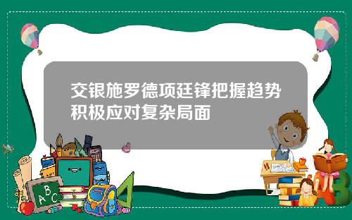 交银施罗德项廷锋把握趋势积极应对复杂局面
