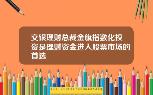 交银理财总裁金旗指数化投资是理财资金进入股票市场的首选