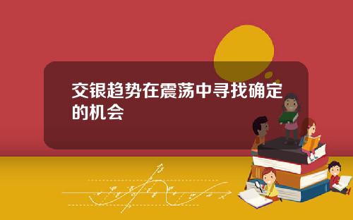 交银趋势在震荡中寻找确定的机会