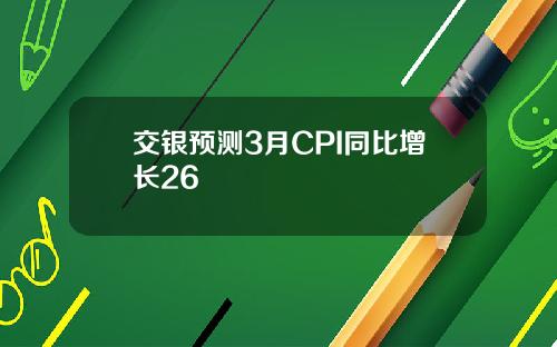 交银预测3月CPI同比增长26