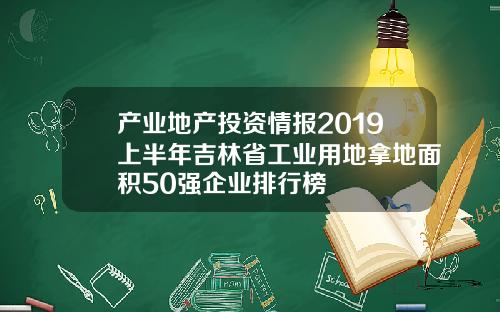 产业地产投资情报2019上半年吉林省工业用地拿地面积50强企业排行榜