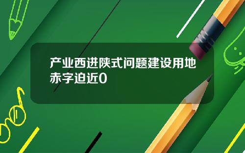 产业西进陕式问题建设用地赤字迫近0