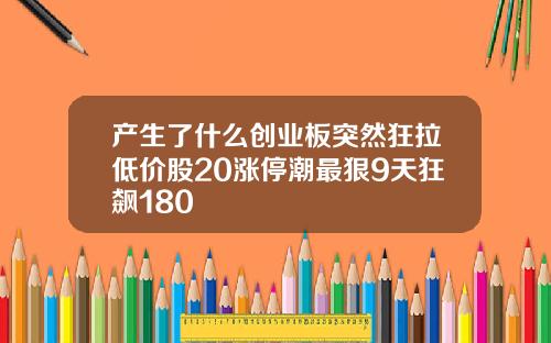 产生了什么创业板突然狂拉低价股20涨停潮最狠9天狂飙180