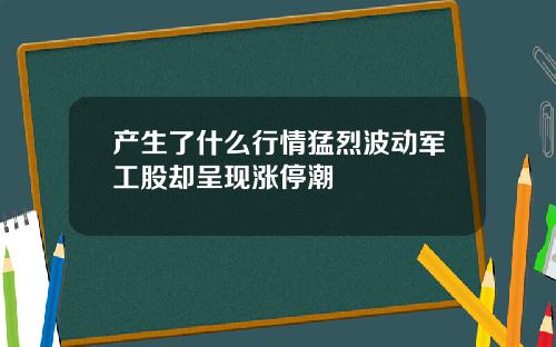 产生了什么行情猛烈波动军工股却呈现涨停潮
