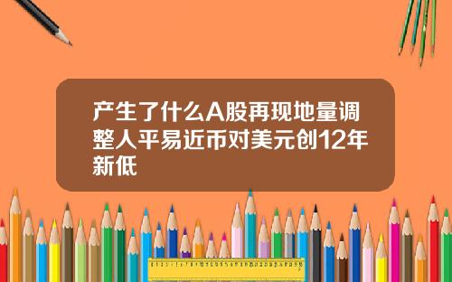 产生了什么A股再现地量调整人平易近币对美元创12年新低