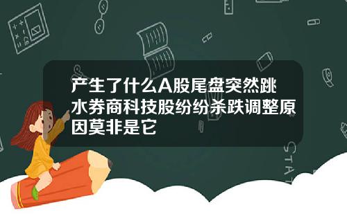 产生了什么A股尾盘突然跳水券商科技股纷纷杀跌调整原因莫非是它
