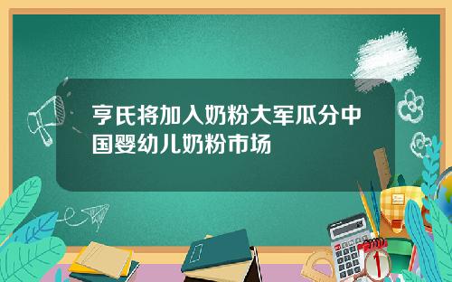 亨氏将加入奶粉大军瓜分中国婴幼儿奶粉市场