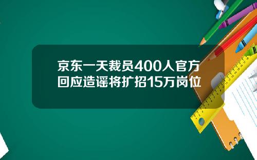 京东一天裁员400人官方回应造谣将扩招15万岗位