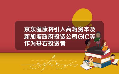 京东健康将引入高瓴资本及新加坡政府投资公司GIC等作为基石投资者