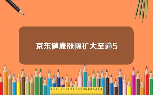 京东健康涨幅扩大至逾5
