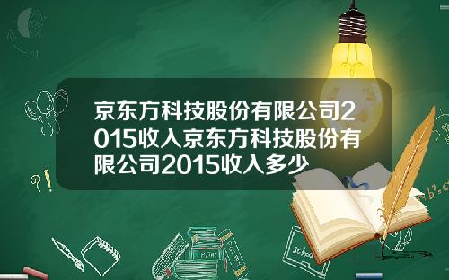 京东方科技股份有限公司2015收入京东方科技股份有限公司2015收入多少