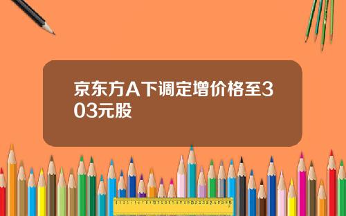 京东方A下调定增价格至303元股