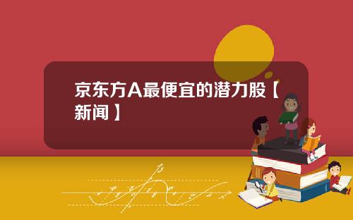京东方A最便宜的潜力股【新闻】