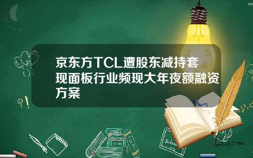 京东方TCL遭股东减持套现面板行业频现大年夜额融资方案