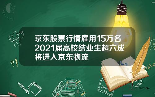 京东股票行情雇用15万名2021届高校结业生超六成将进入京东物流