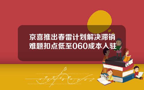 京喜推出春雷计划解决滞销难题扣点低至060成本入驻