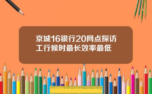 京城16银行20网点探访工行候时最长效率最低