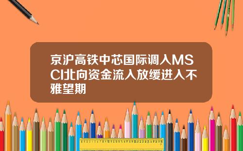 京沪高铁中芯国际调入MSCI北向资金流入放缓进入不雅望期