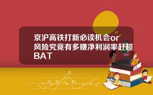 京沪高铁打新必读机会or风险究竟有多赚净利润率赶超BAT