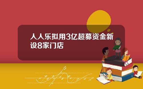 人人乐拟用3亿超募资金新设8家门店