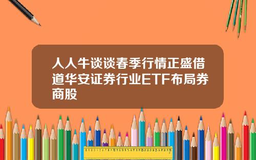 人人牛谈谈春季行情正盛借道华安证券行业ETF布局券商股