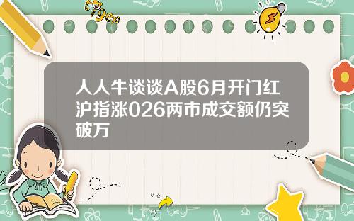 人人牛谈谈A股6月开门红沪指涨026两市成交额仍突破万