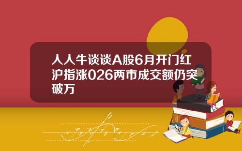 人人牛谈谈A股6月开门红沪指涨026两市成交额仍突破万