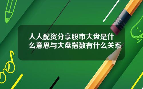 人人配资分享股市大盘是什么意思与大盘指数有什么关系